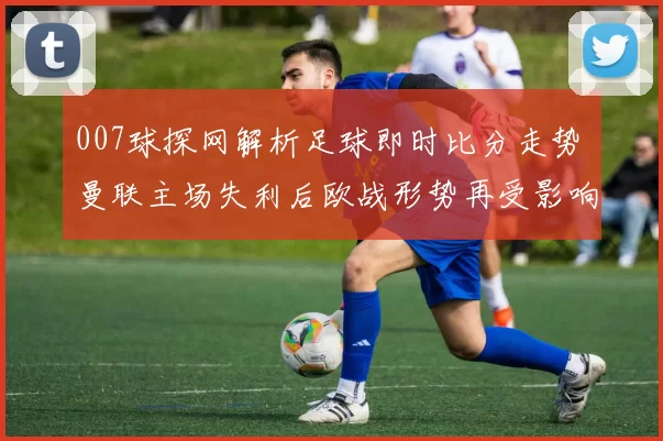 007球探网解析足球即时比分走势 曼联主场失利后欧战形势再受影响