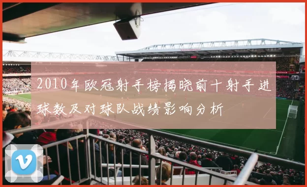 2010年欧冠射手榜揭晓前十射手进球数及对球队战绩影响分析