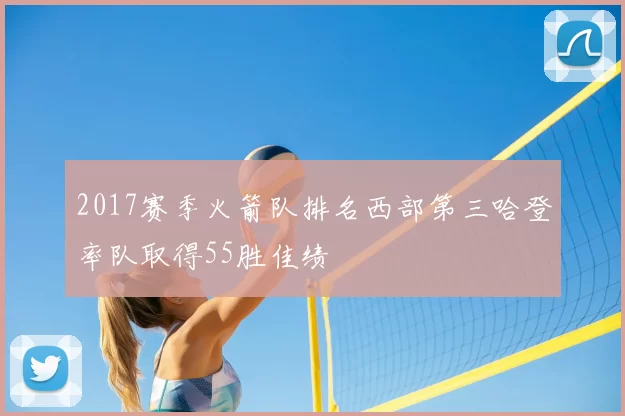 2017赛季火箭队排名西部第三哈登率队取得55胜佳绩