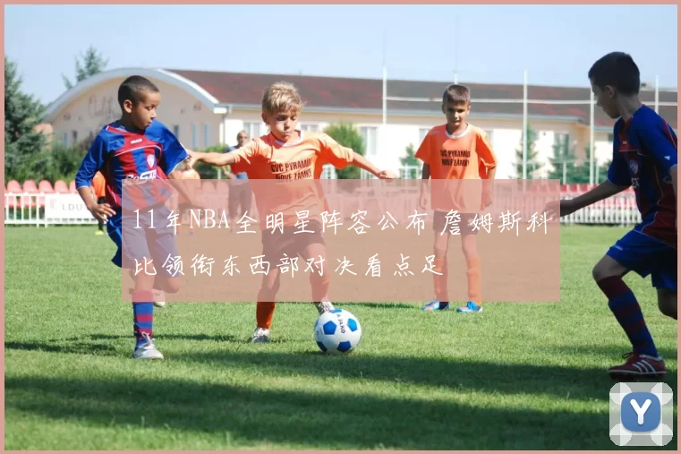 11年NBA全明星阵容公布 詹姆斯科比领衔东西部对决看点足