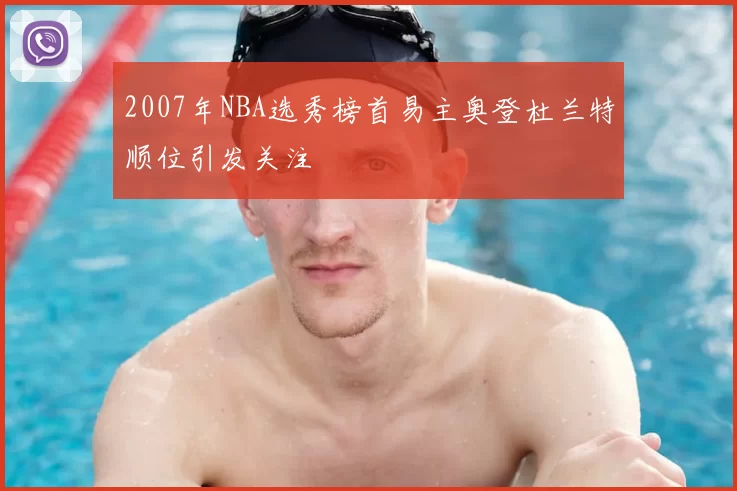 2007年NBA选秀榜首易主奥登杜兰特顺位引发关注