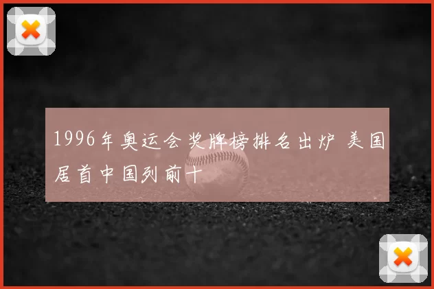 1996年奥运会奖牌榜排名出炉 美国居首中国列前十