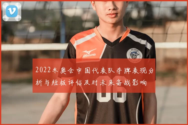 2022冬奥会中国代表队夺牌表现分析与短板评估及对未来备战影响