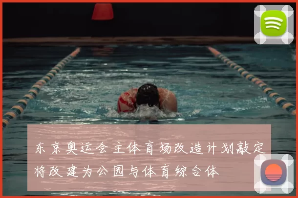 东京奥运会主体育场改造计划敲定将改建为公园与体育综合体