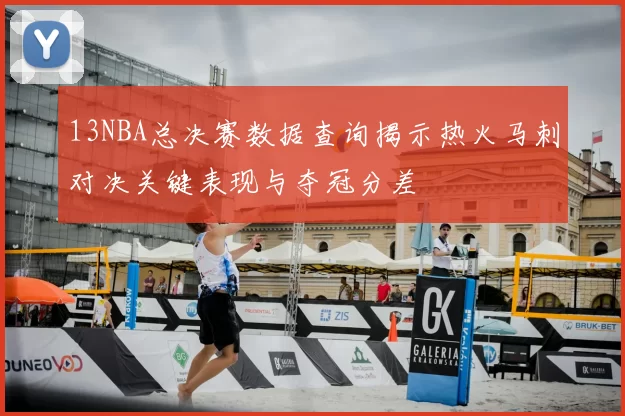 13NBA总决赛数据查询揭示热火马刺对决关键表现与夺冠分差