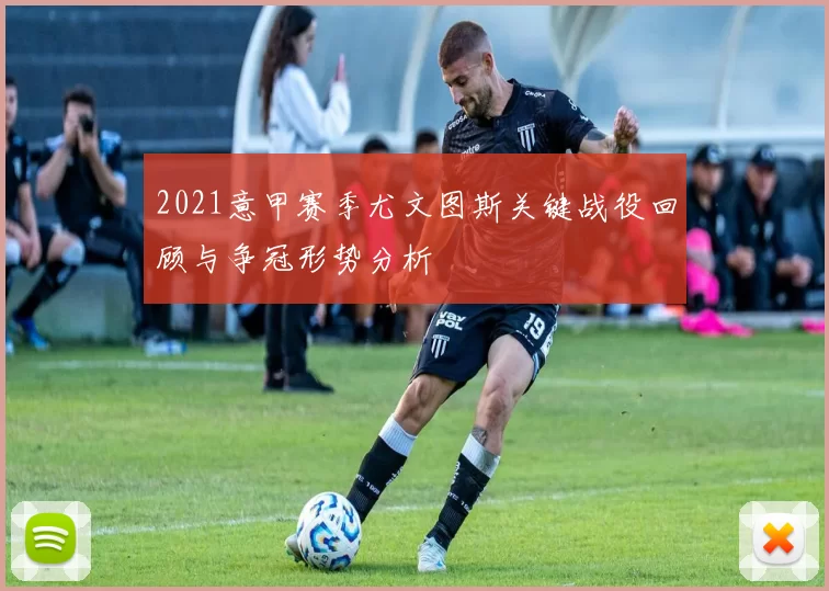 2021意甲赛季尤文图斯关键战役回顾与争冠形势分析