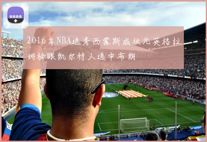 2016年NBA选秀西蒙斯成状元英格拉姆榜眼凯尔特人选中布朗