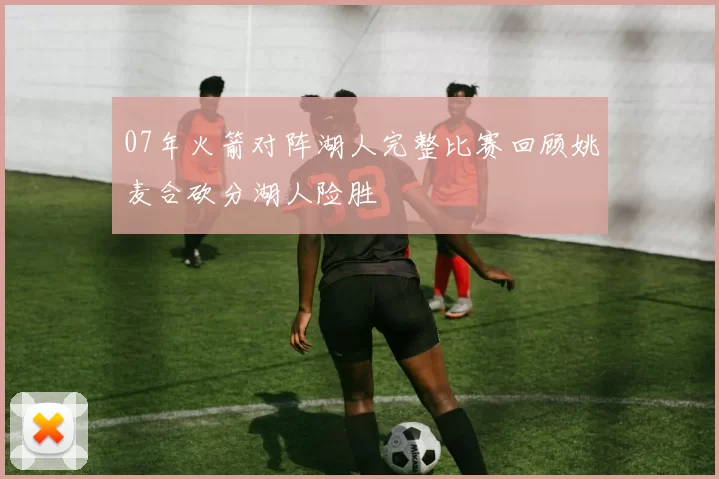 07年火箭对阵湖人完整比赛回顾姚麦合砍分湖人险胜