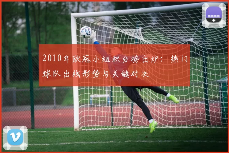 2010年欧冠小组积分榜出炉：热门球队出线形势与关键对决