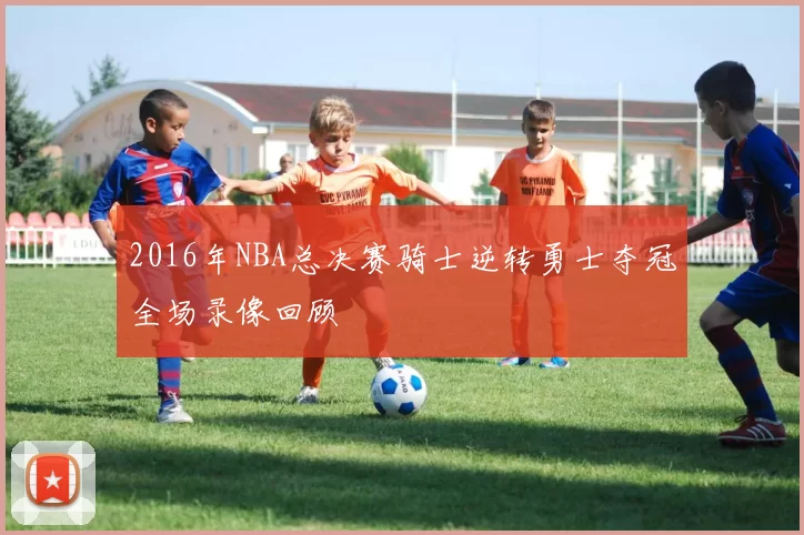 2016年NBA总决赛骑士逆转勇士夺冠全场录像回顾