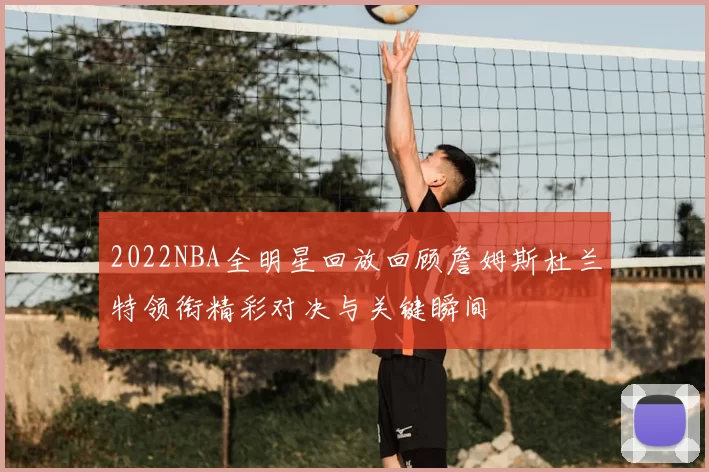 2022NBA全明星回放回顾詹姆斯杜兰特领衔精彩对决与关键瞬间