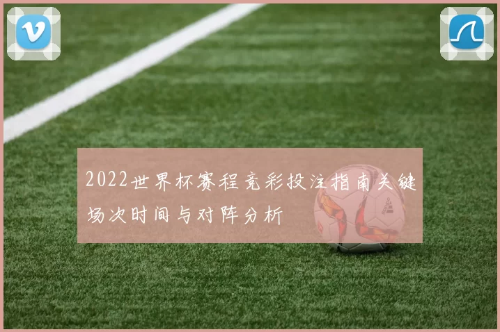 2022世界杯赛程竞彩投注指南关键场次时间与对阵分析