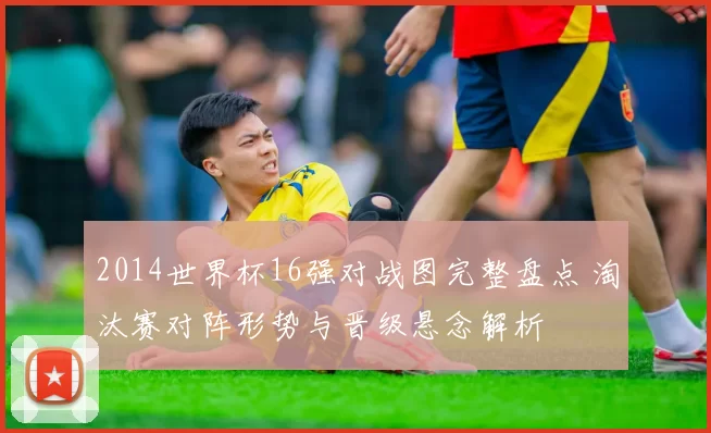 2014世界杯16强对战图完整盘点 淘汰赛对阵形势与晋级悬念解析