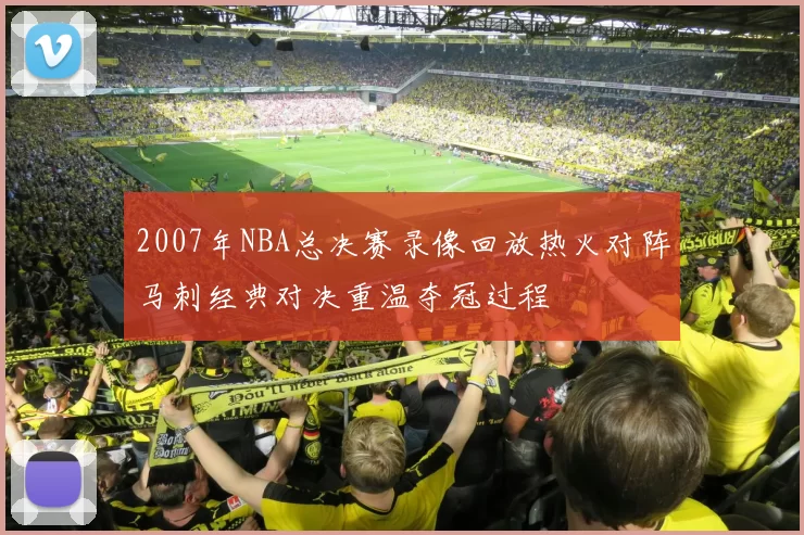 2007年NBA总决赛录像回放热火对阵马刺经典对决重温夺冠过程