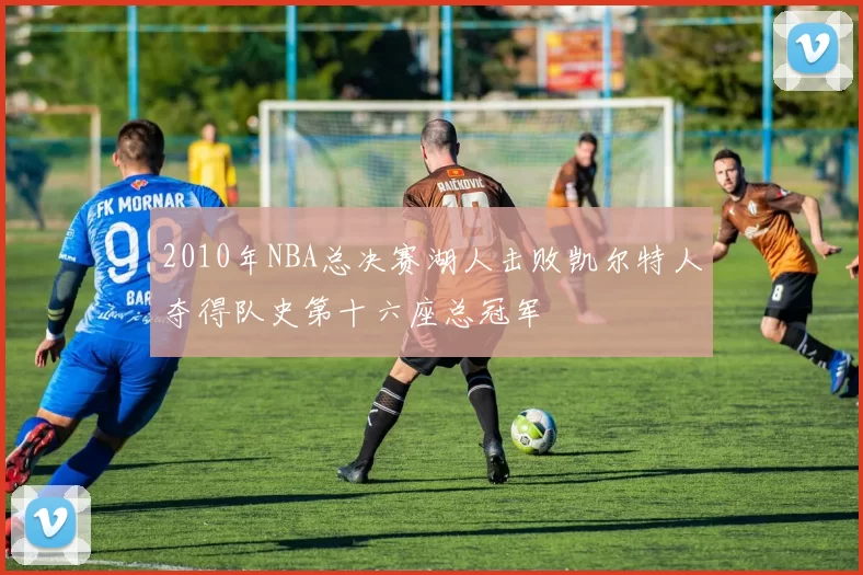 2010年NBA总决赛湖人击败凯尔特人夺得队史第十六座总冠军