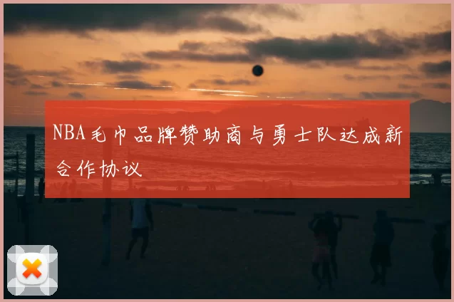 NBA毛巾品牌赞助商与勇士队达成新合作协议