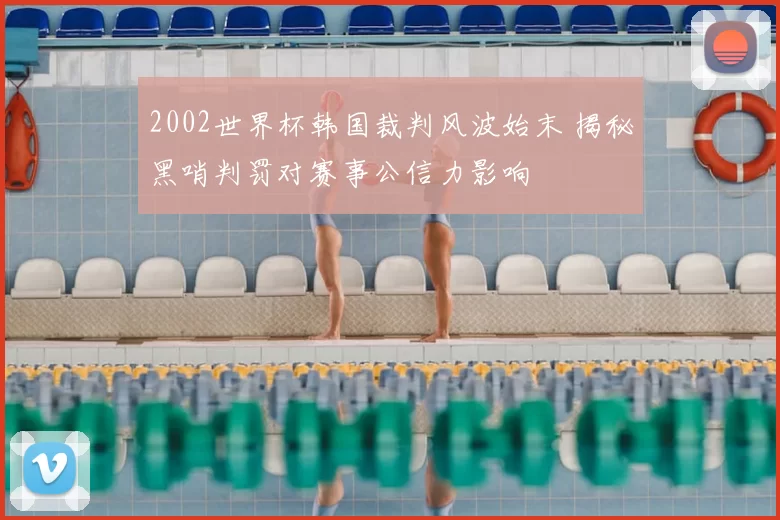 2002世界杯韩国裁判风波始末 揭秘黑哨判罚对赛事公信力影响