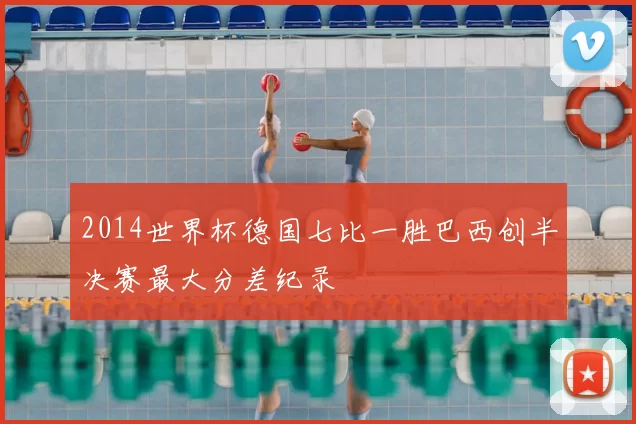 2014世界杯德国七比一胜巴西创半决赛最大分差纪录