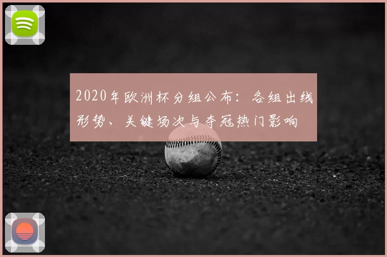 2020年欧洲杯分组公布：各组出线形势、关键场次与夺冠热门影响