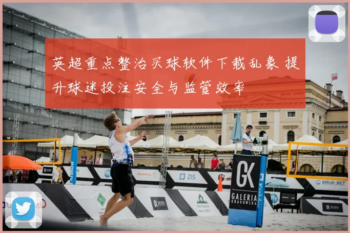 英超重点整治买球软件下载乱象 提升球迷投注安全与监管效率