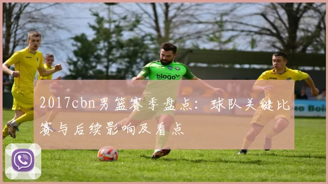 2017cbn男篮赛季盘点：球队关键比赛与后续影响及看点