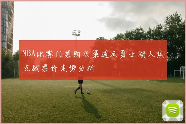 NBA比赛门票购买渠道及勇士湖人焦点战票价走势分析