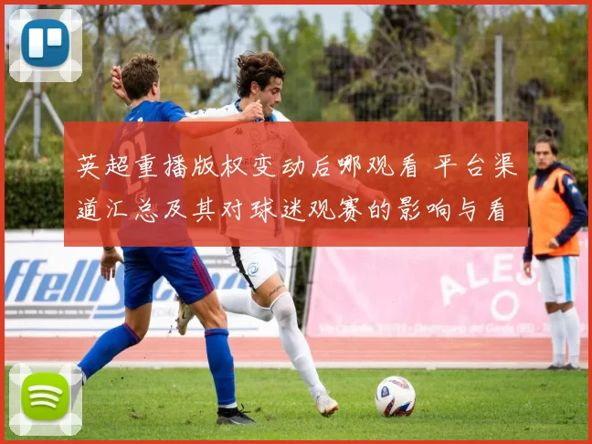 英超重播版权变动后哪观看 平台渠道汇总及其对球迷观赛的影响与看点