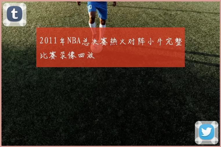 2011年NBA总决赛热火对阵小牛完整比赛录像回放