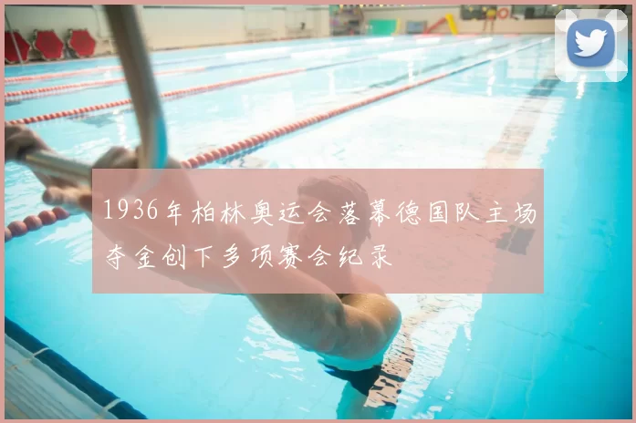 1936年柏林奥运会落幕德国队主场夺金创下多项赛会纪录
