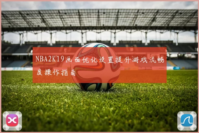 NBA2K19画面优化设置提升游戏流畅度操作指南