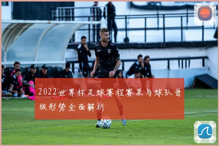 2022世界杯足球赛程赛果与球队晋级形势全面解析