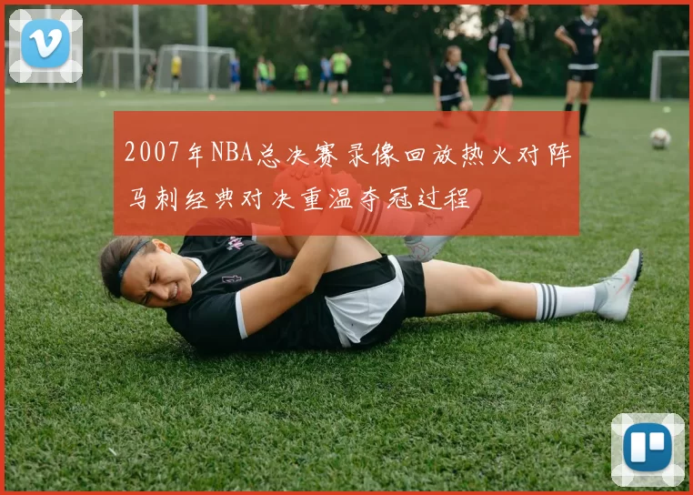2007年NBA总决赛录像回放热火对阵马刺经典对决重温夺冠过程