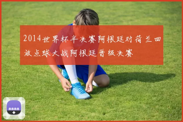 2014世界杯半决赛阿根廷对荷兰回放点球大战阿根廷晋级决赛