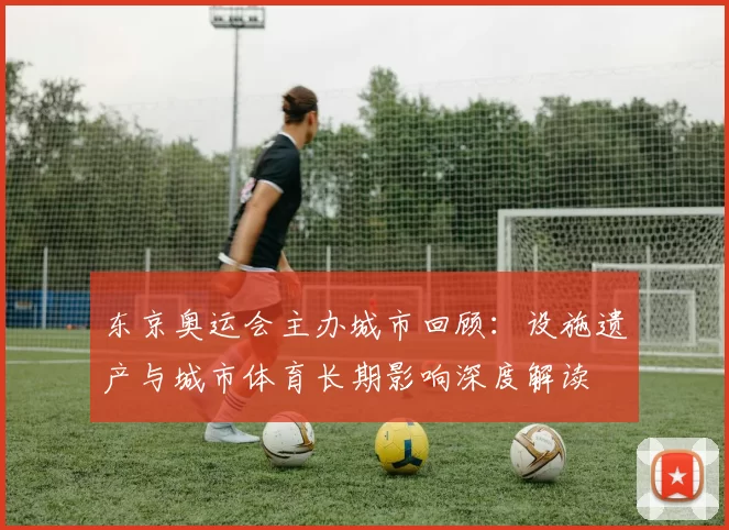 东京奥运会主办城市回顾：设施遗产与城市体育长期影响深度解读