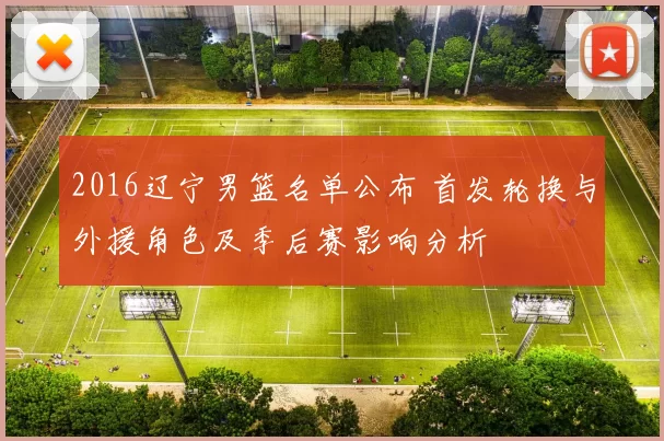 2016辽宁男篮名单公布 首发轮换与外援角色及季后赛影响分析