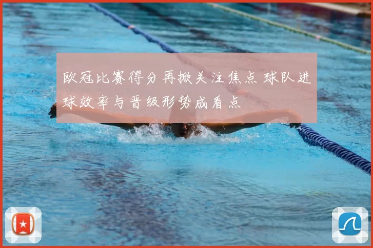 欧冠比赛得分再掀关注焦点 球队进球效率与晋级形势成看点