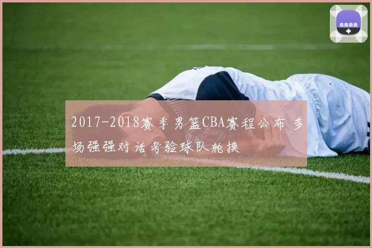 2017-2018赛季男篮CBA赛程公布 多场强强对话考验球队轮换