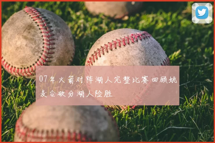 07年火箭对阵湖人完整比赛回顾姚麦合砍分湖人险胜