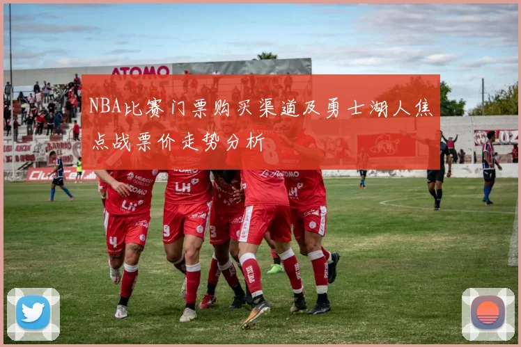 NBA比赛门票购买渠道及勇士湖人焦点战票价走势分析