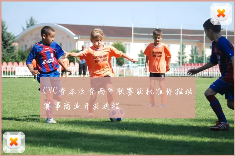 CVC资本注资西甲联赛获批准将推动赛事商业开发进程