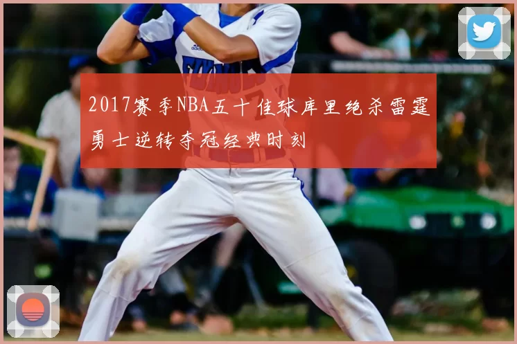 2017赛季NBA五十佳球库里绝杀雷霆勇士逆转夺冠经典时刻