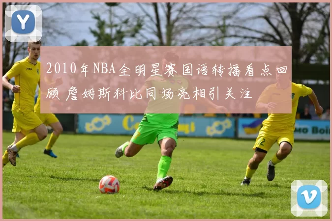 2010年NBA全明星赛国语转播看点回顾 詹姆斯科比同场亮相引关注