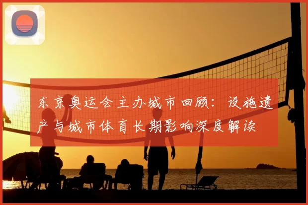 东京奥运会主办城市回顾：设施遗产与城市体育长期影响深度解读