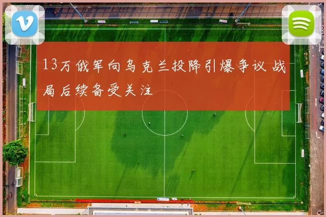 13万俄军向乌克兰投降引爆争议 战局后续备受关注