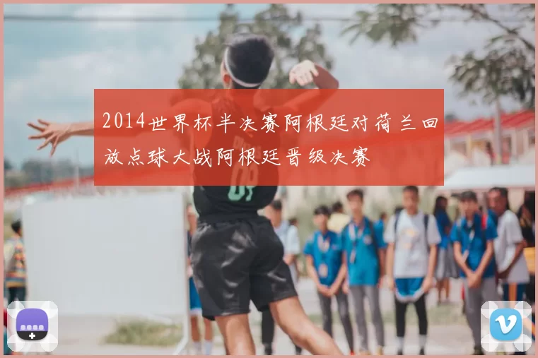 2014世界杯半决赛阿根廷对荷兰回放点球大战阿根廷晋级决赛