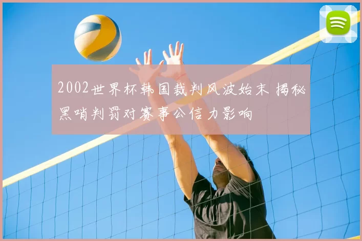 2002世界杯韩国裁判风波始末 揭秘黑哨判罚对赛事公信力影响