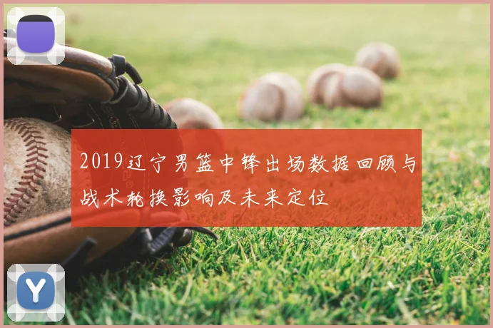 2019辽宁男篮中锋出场数据回顾与战术轮换影响及未来定位