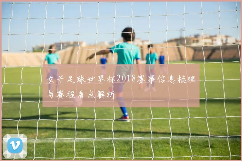 女子足球世界杯2018赛事信息梳理与赛程看点解析