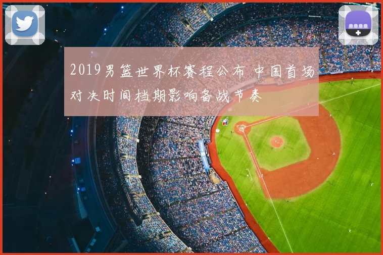 2019男篮世界杯赛程公布 中国首场对决时间档期影响备战节奏