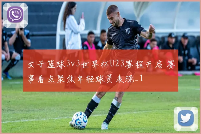 女子篮球3v3世界杯U23赛程开启 赛事看点聚焦年轻球员表现_1